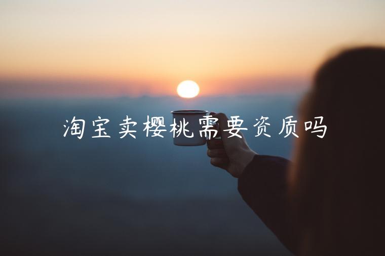 淘寶賣櫻桃需要資質(zhì)嗎